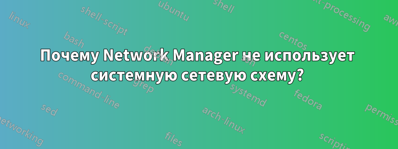 Почему Network Manager не использует системную сетевую схему?