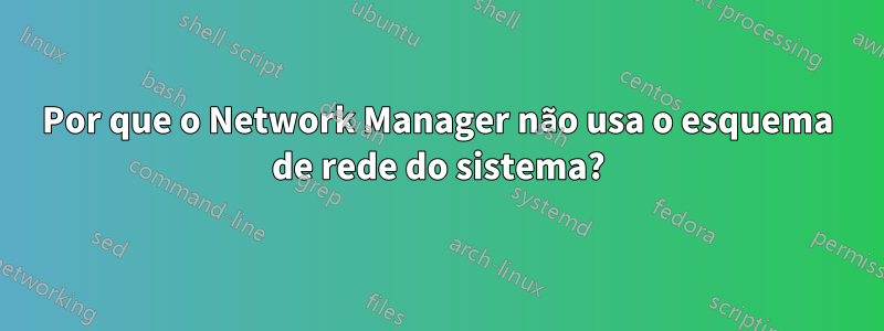 Por que o Network Manager não usa o esquema de rede do sistema?