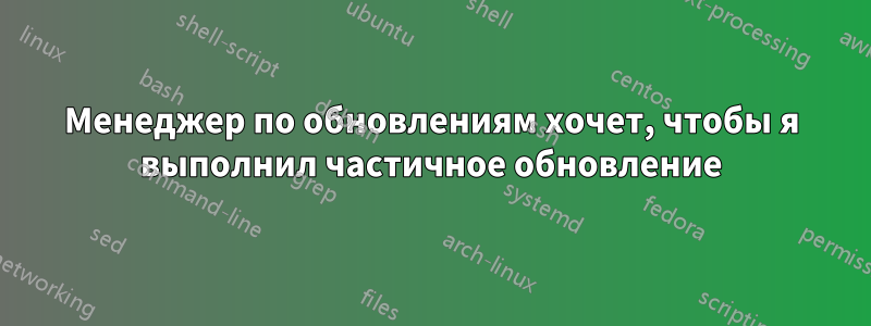 Менеджер по обновлениям хочет, чтобы я выполнил частичное обновление