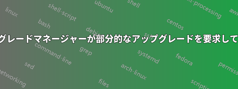 アップグレードマネージャーが部分的なアップグレードを要求しています