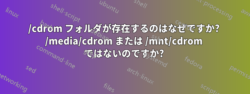 /cdrom フォルダが存在するのはなぜですか? /media/cdrom または /mnt/cdrom ではないのですか?