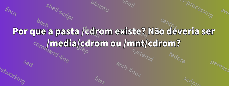 Por que a pasta /cdrom existe? Não deveria ser /media/cdrom ou /mnt/cdrom?