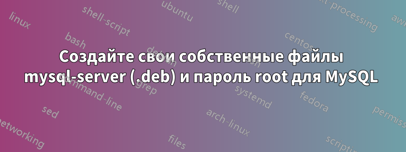 Создайте свои собственные файлы mysql-server (.deb) и пароль root для MySQL