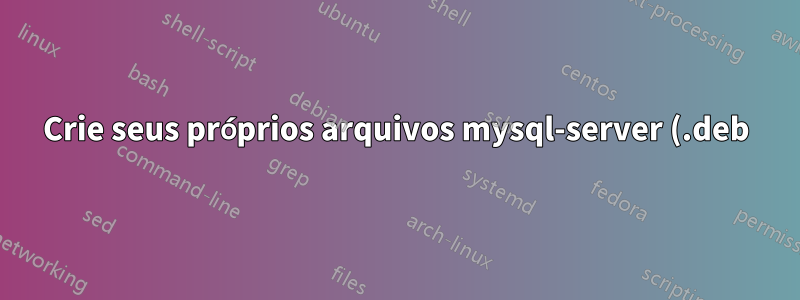 Crie seus próprios arquivos mysql-server (.deb) e senha root do MySQL