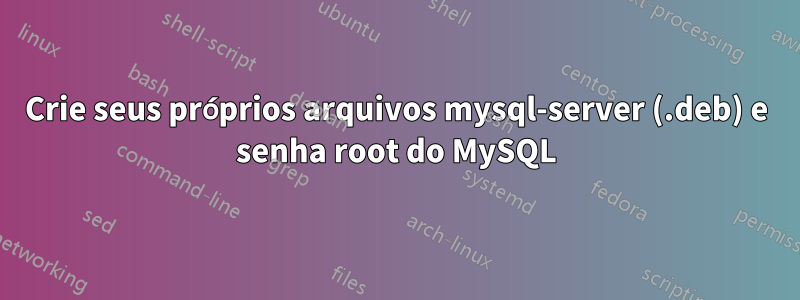 Crie seus próprios arquivos mysql-server (.deb) e senha root do MySQL