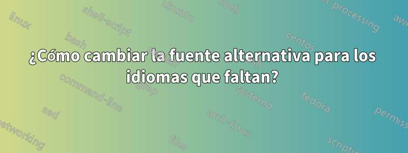 ¿Cómo cambiar la fuente alternativa para los idiomas que faltan?