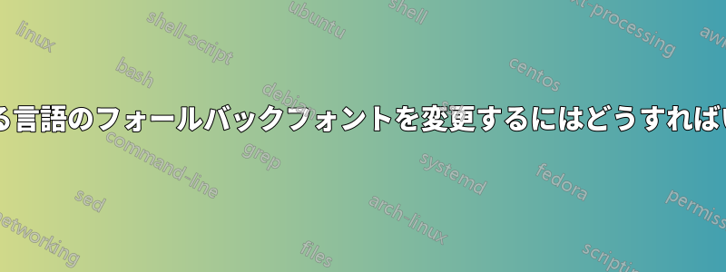 不足している言語のフォールバックフォントを変更するにはどうすればいいですか?