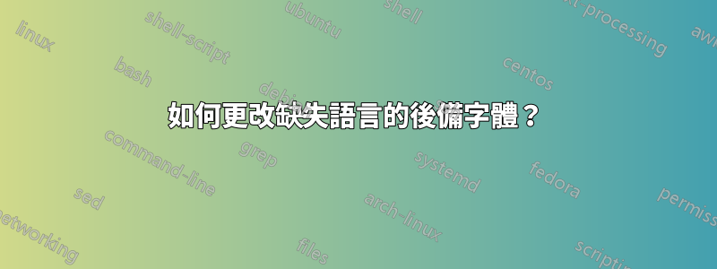 如何更改缺失語言的後備字體？