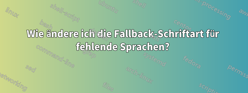 Wie ändere ich die Fallback-Schriftart für fehlende Sprachen?