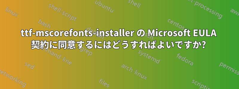 ttf-mscorefonts-installer の Microsoft EULA 契約に同意するにはどうすればよいですか?