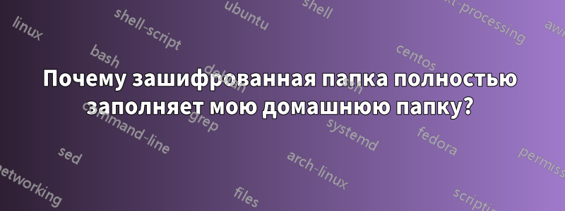 Почему зашифрованная папка полностью заполняет мою домашнюю папку?