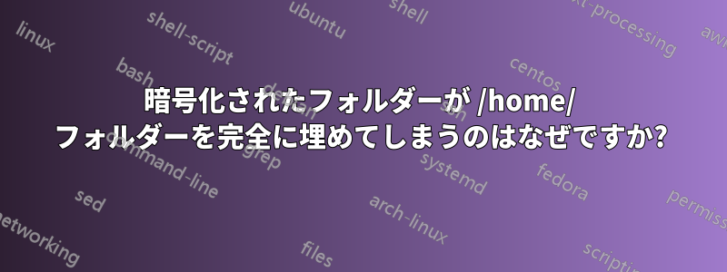 暗号化されたフォルダーが /home/ フォルダーを完全に埋めてしまうのはなぜですか?