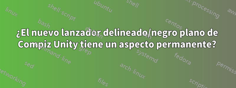 ¿El nuevo lanzador delineado/negro plano de Compiz Unity tiene un aspecto permanente?