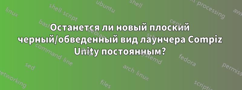 Останется ли новый плоский черный/обведенный вид лаунчера Compiz Unity постоянным?