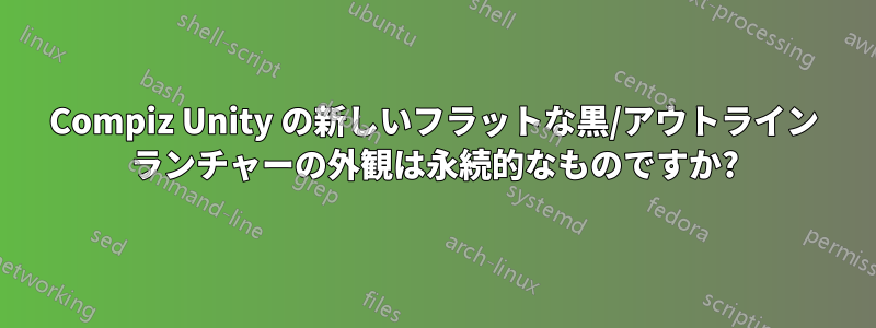 Compiz Unity の新しいフラットな黒/アウトライン ランチャーの外観は永続的なものですか?