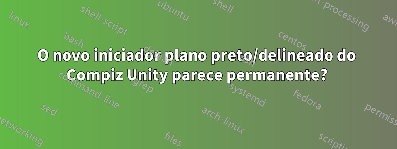 O novo iniciador plano preto/delineado do Compiz Unity parece permanente?