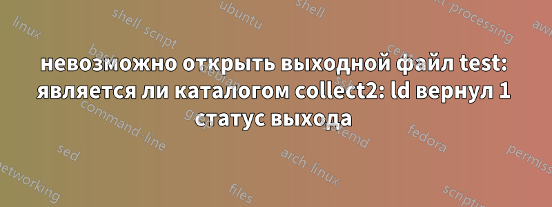невозможно открыть выходной файл test: является ли каталогом collect2: ld вернул 1 статус выхода