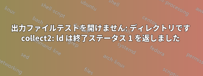 出力ファイルテストを開けません: ディレクトリです collect2: ld は終了ステータス 1 を返しました