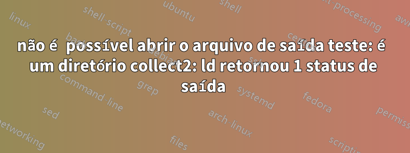 não é possível abrir o arquivo de saída teste: é um diretório collect2: ld retornou 1 status de saída