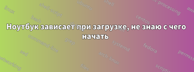 Ноутбук зависает при загрузке, не знаю с чего начать 