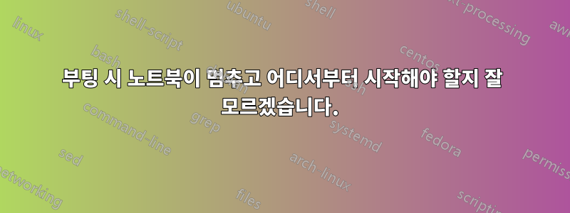 부팅 시 노트북이 멈추고 어디서부터 시작해야 할지 잘 모르겠습니다. 
