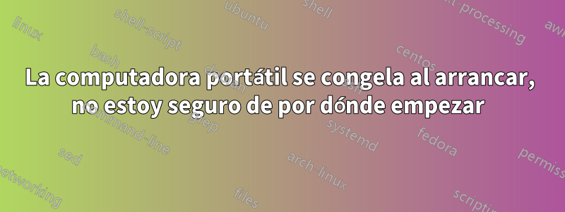 La computadora portátil se congela al arrancar, no estoy seguro de por dónde empezar 