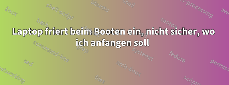 Laptop friert beim Booten ein, nicht sicher, wo ich anfangen soll 