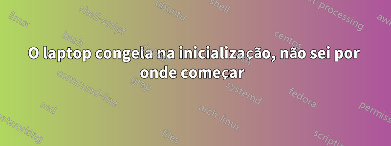 O laptop congela na inicialização, não sei por onde começar 
