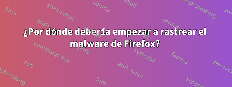 ¿Por dónde debería empezar a rastrear el malware de Firefox?