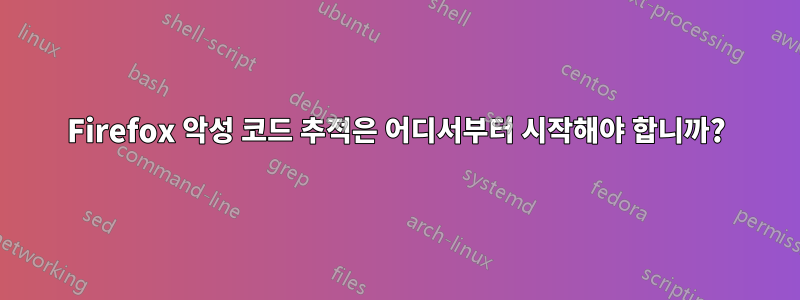Firefox 악성 코드 추적은 어디서부터 시작해야 합니까?