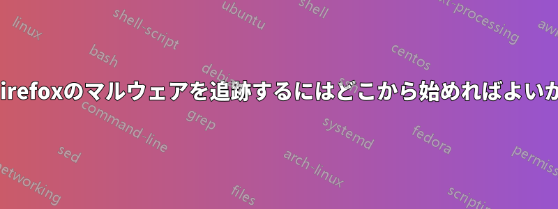 Firefoxのマルウェアを追跡するにはどこから始めればよいか