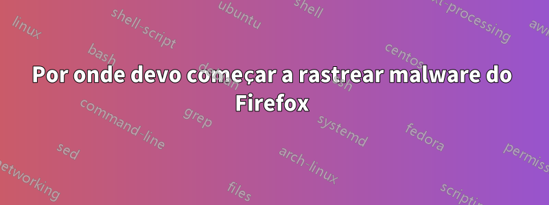 Por onde devo começar a rastrear malware do Firefox
