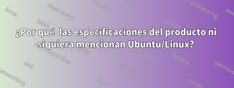 ¿Por qué las especificaciones del producto ni siquiera mencionan Ubuntu/Linux?