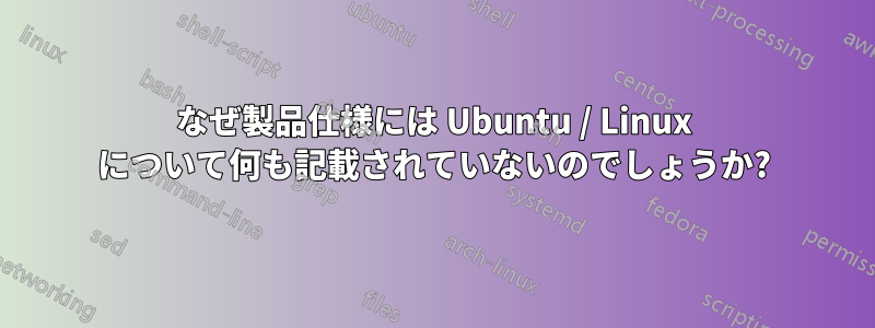 なぜ製品仕様には Ubuntu / Linux について何も記載されていないのでしょうか?