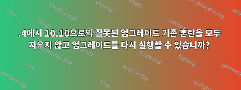 10.4에서 10.10으로의 잘못된 업그레이드 기존 혼란을 모두 지우지 않고 업그레이드를 다시 실행할 수 있습니까?