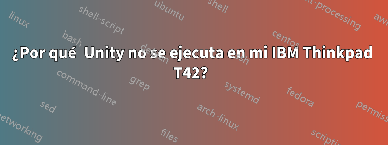 ¿Por qué Unity no se ejecuta en mi IBM Thinkpad T42? 