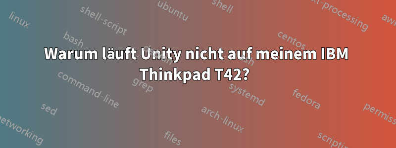 Warum läuft Unity nicht auf meinem IBM Thinkpad T42? 