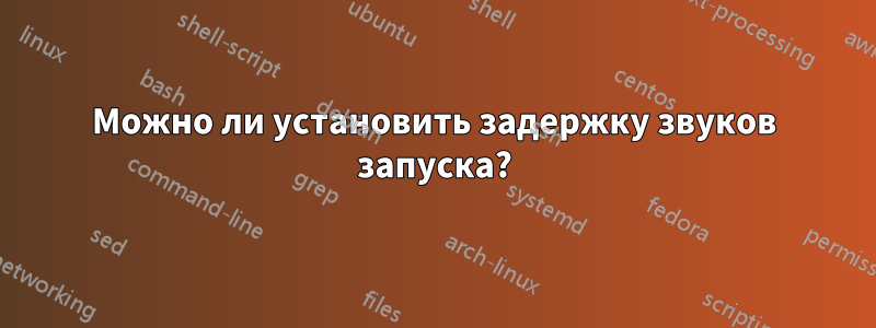 Можно ли установить задержку звуков запуска?