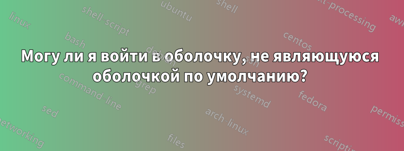Могу ли я войти в оболочку, не являющуюся оболочкой по умолчанию?
