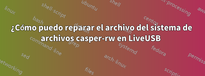 ¿Cómo puedo reparar el archivo del sistema de archivos casper-rw en LiveUSB 