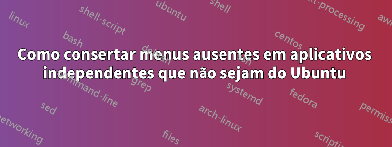 Como consertar menus ausentes em aplicativos independentes que não sejam do Ubuntu