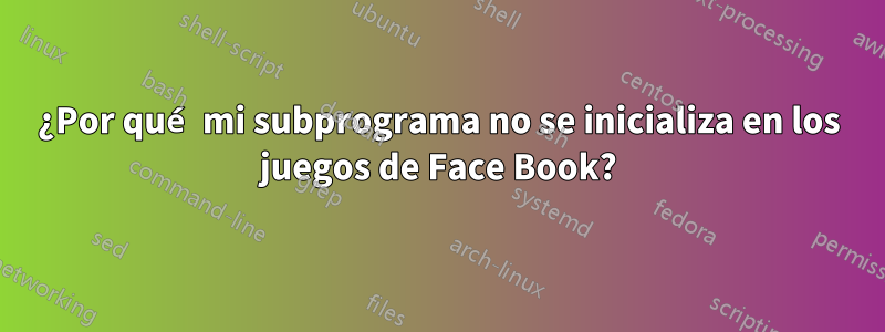 ¿Por qué mi subprograma no se inicializa en los juegos de Face Book?