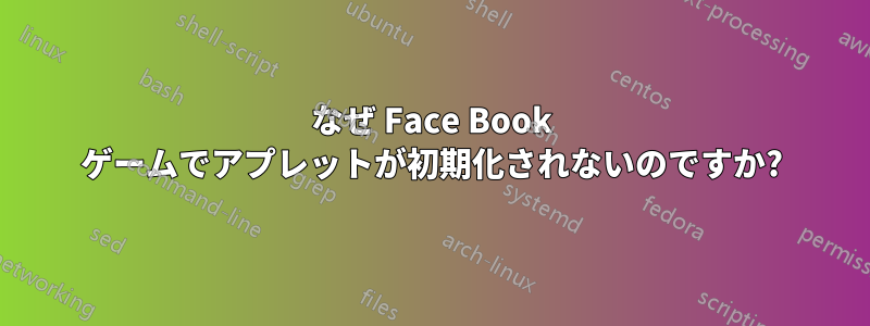 なぜ Face Book ゲームでアプレットが初期化されないのですか?