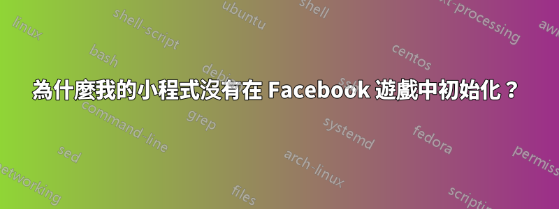 為什麼我的小程式沒有在 Facebook 遊戲中初始化？