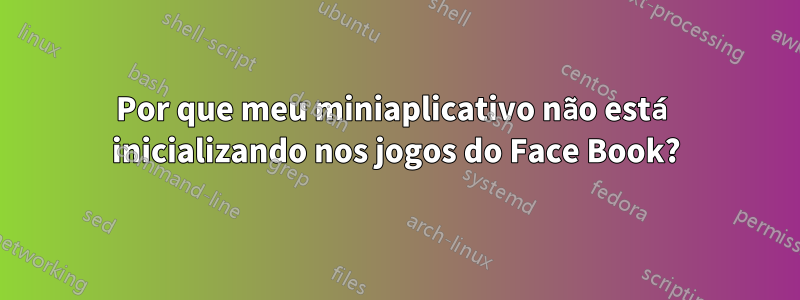 Por que meu miniaplicativo não está inicializando nos jogos do Face Book?