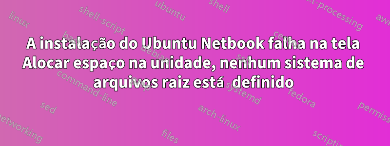 A instalação do Ubuntu Netbook falha na tela Alocar espaço na unidade, nenhum sistema de arquivos raiz está definido