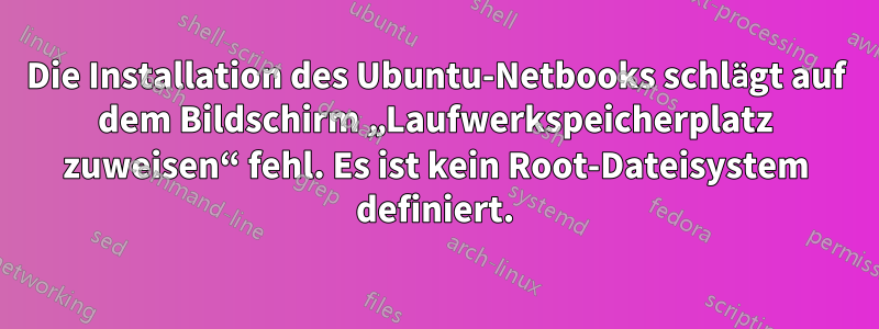 Die Installation des Ubuntu-Netbooks schlägt auf dem Bildschirm „Laufwerkspeicherplatz zuweisen“ fehl. Es ist kein Root-Dateisystem definiert.