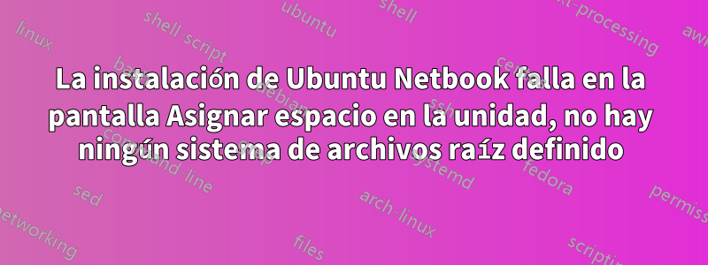 La instalación de Ubuntu Netbook falla en la pantalla Asignar espacio en la unidad, no hay ningún sistema de archivos raíz definido