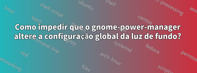 Como impedir que o gnome-power-manager altere a configuração global da luz de fundo?