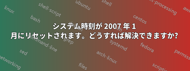 システム時刻が 2007 年 1 月にリセットされます。どうすれば解決できますか?